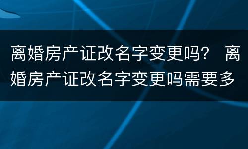 离婚房产证改名字变更吗？ 离婚房产证改名字变更吗需要多久