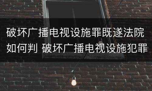 破坏广播电视设施罪既遂法院如何判 破坏广播电视设施犯罪