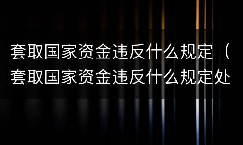 套取国家资金违反什么规定（套取国家资金违反什么规定处罚）
