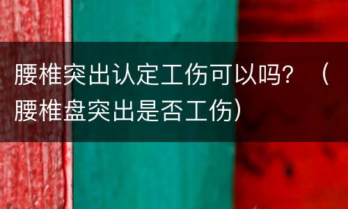 腰椎突出认定工伤可以吗？（腰椎盘突出是否工伤）