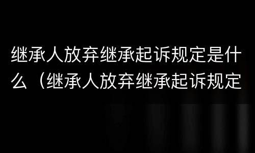继承人放弃继承起诉规定是什么（继承人放弃继承起诉规定是什么法律）