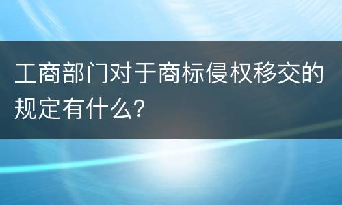 工商部门对于商标侵权移交的规定有什么？