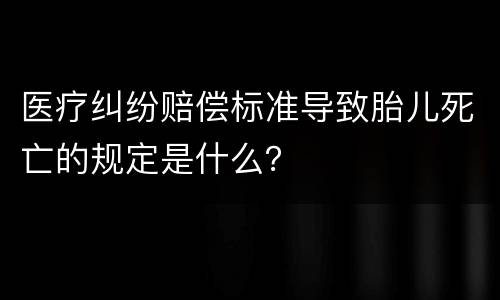 医疗纠纷赔偿标准导致胎儿死亡的规定是什么？