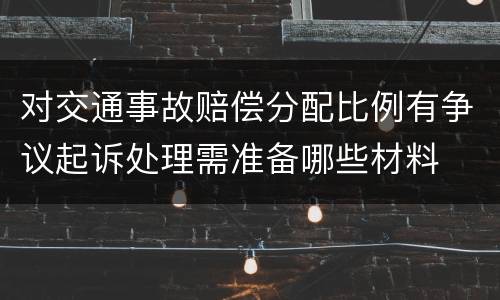 对交通事故赔偿分配比例有争议起诉处理需准备哪些材料