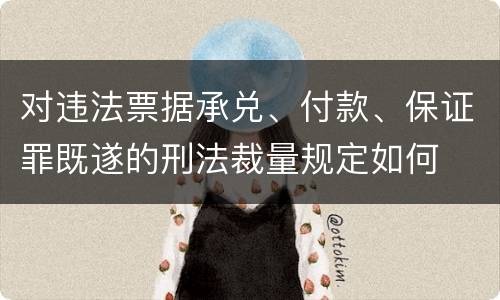 对违法票据承兑、付款、保证罪既遂的刑法裁量规定如何