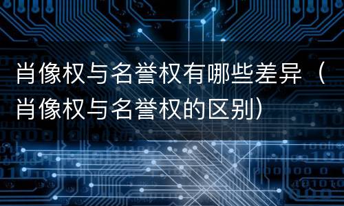肖像权与名誉权有哪些差异（肖像权与名誉权的区别）