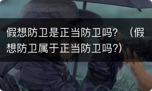 假想防卫是正当防卫吗？（假想防卫属于正当防卫吗?）
