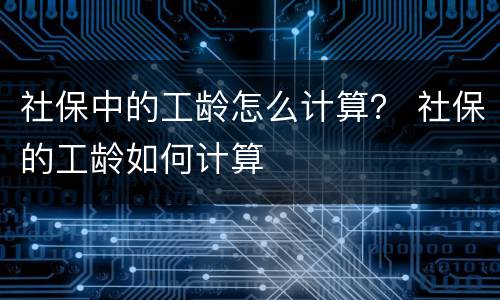 社保中的工龄怎么计算？ 社保的工龄如何计算