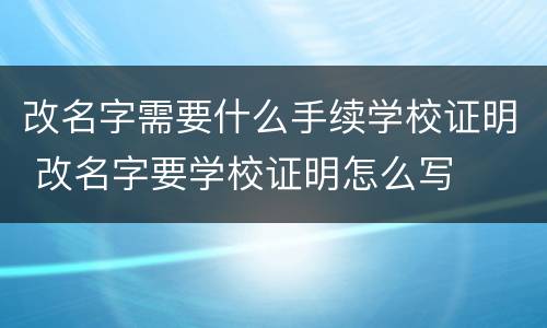 改名字需要什么手续学校证明 改名字要学校证明怎么写
