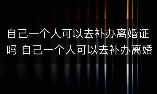 自己一个人可以去补办离婚证吗 自己一个人可以去补办离婚证吗需要什么