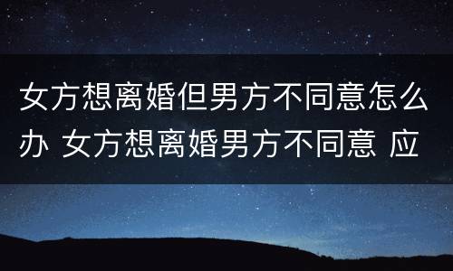 女方想离婚但男方不同意怎么办 女方想离婚男方不同意 应该怎么办理离婚
