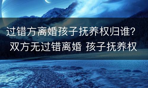 过错方离婚孩子抚养权归谁？ 双方无过错离婚 孩子抚养权