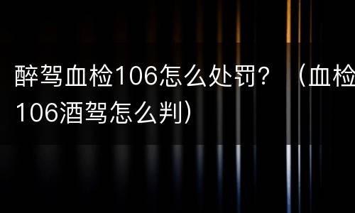 醉驾血检106怎么处罚？（血检106酒驾怎么判）