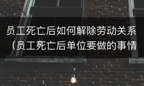 员工死亡后如何解除劳动关系（员工死亡后单位要做的事情）