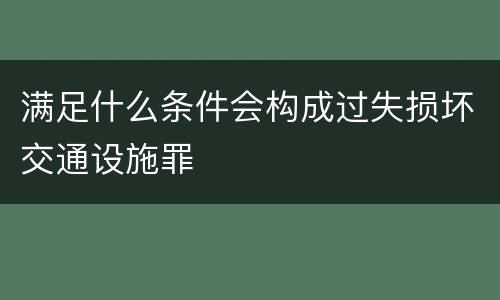 满足什么条件会构成过失损坏交通设施罪