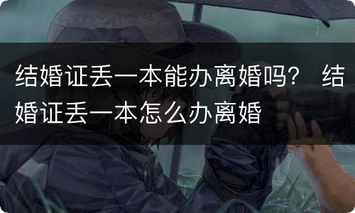 结婚证丢一本能办离婚吗？ 结婚证丢一本怎么办离婚