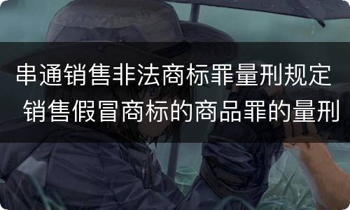 串通销售非法商标罪量刑规定 销售假冒商标的商品罪的量刑主从
