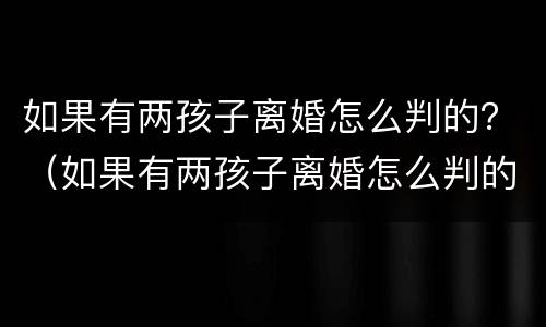 如果有两孩子离婚怎么判的？（如果有两孩子离婚怎么判的最快）