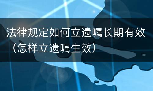 法律规定如何立遗嘱长期有效（怎样立遗嘱生效）
