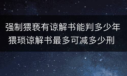 强制猥亵有谅解书能判多少年 猥琐谅解书最多可减多少刑