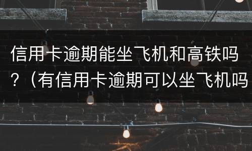 信用卡逾期能坐飞机和高铁吗?（有信用卡逾期可以坐飞机吗）