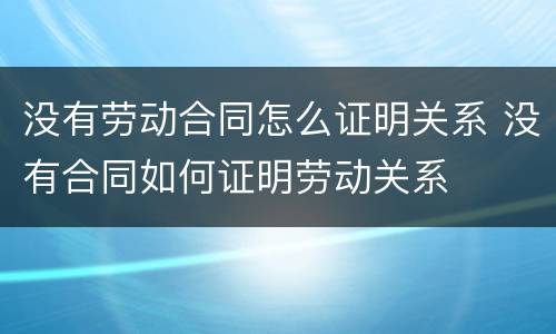 没有劳动合同怎么证明关系 没有合同如何证明劳动关系