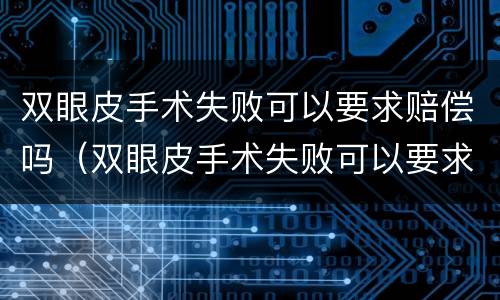 双眼皮手术失败可以要求赔偿吗（双眼皮手术失败可以要求赔偿吗）