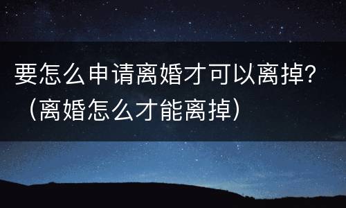 要怎么申请离婚才可以离掉？（离婚怎么才能离掉）