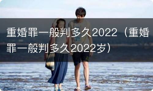 重婚罪一般判多久2022（重婚罪一般判多久2022岁）