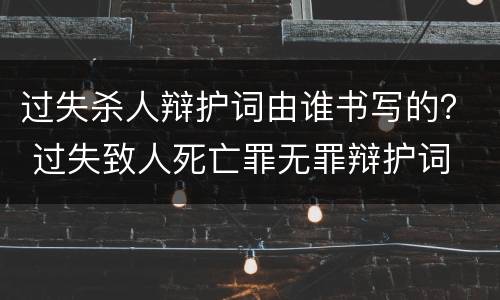 过失杀人辩护词由谁书写的？ 过失致人死亡罪无罪辩护词