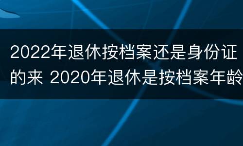 2022年退休按档案还是身份证的来 2020年退休是按档案年龄还是身份证年龄