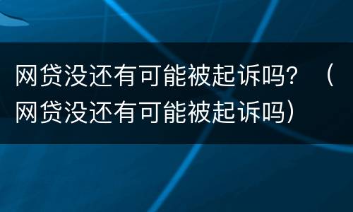 网贷没还有可能被起诉吗？（网贷没还有可能被起诉吗）