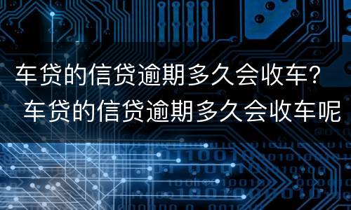 车贷的信贷逾期多久会收车？ 车贷的信贷逾期多久会收车呢