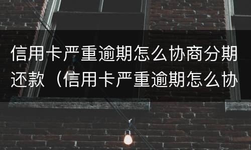 信用卡严重逾期怎么协商分期还款（信用卡严重逾期怎么协商分期还款呢）
