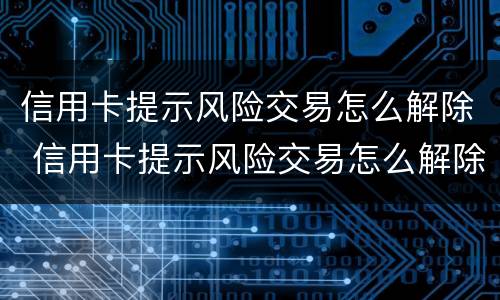 信用卡提示风险交易怎么解除 信用卡提示风险交易怎么解除限制