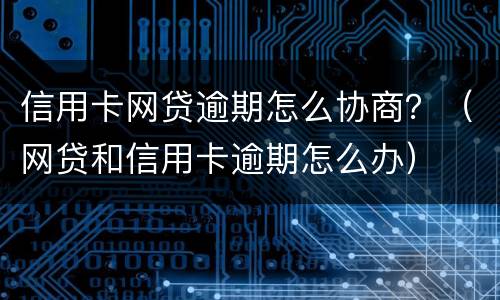 信用卡网贷逾期怎么协商？（网贷和信用卡逾期怎么办）