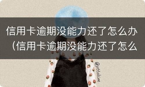 信用卡逾期没能力还了怎么办（信用卡逾期没能力还了怎么办理）
