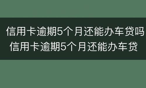 信用卡逾期5个月还能办车贷吗 信用卡逾期5个月还能办车贷吗知乎