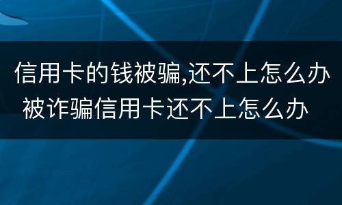信用卡的钱被骗,还不上怎么办 被诈骗信用卡还不上怎么办