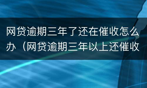 网贷逾期三年了还在催收怎么办（网贷逾期三年以上还催收吗）