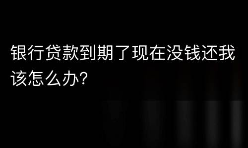 银行贷款到期了现在没钱还我该怎么办？