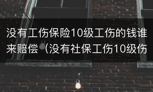 没有工伤保险10级工伤的钱谁来赔偿（没有社保工伤10级伤残赔偿多少钱）