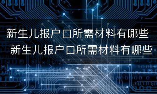 新生儿报户口所需材料有哪些 新生儿报户口所需材料有哪些呢