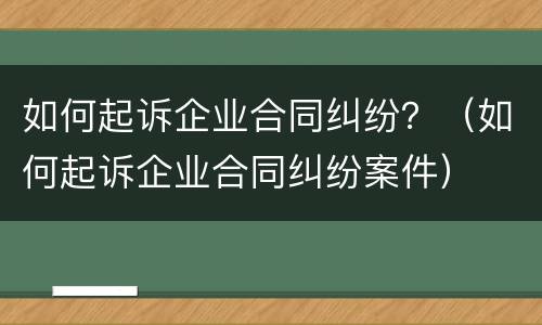 如何起诉企业合同纠纷？（如何起诉企业合同纠纷案件）