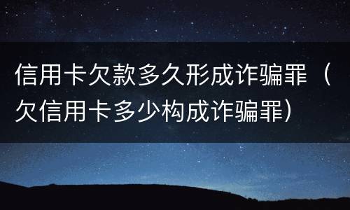 信用卡欠款多久形成诈骗罪（欠信用卡多少构成诈骗罪）