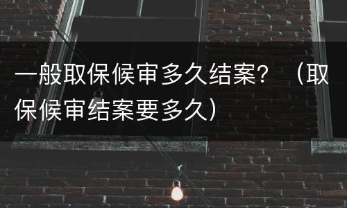 一般取保候审多久结案？（取保候审结案要多久）
