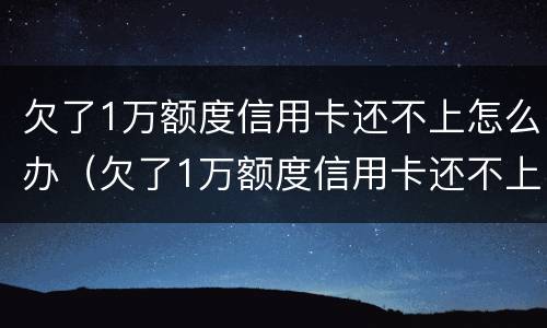 欠了1万额度信用卡还不上怎么办（欠了1万额度信用卡还不上怎么办呀）