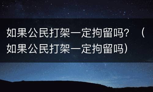 如果公民打架一定拘留吗？（如果公民打架一定拘留吗）