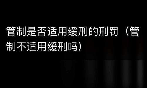管制是否适用缓刑的刑罚（管制不适用缓刑吗）