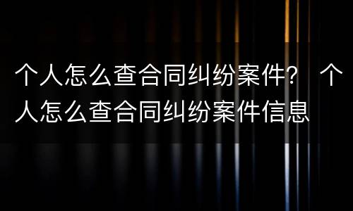 个人怎么查合同纠纷案件？ 个人怎么查合同纠纷案件信息